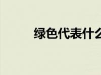 绿色代表什么（绿色代表的含义）