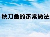 秋刀鱼的家常做法大全（秋刀鱼的做法大全）