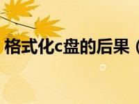格式化c盘的后果（格式化c盘会有什么后果）