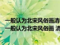 一般认为北宋风俗画清明上河图描写的是什么季节的景色（一般认为北宋风俗画 清明上河图 描绘的是什么季节的景象）