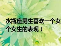 水瓶座男生喜欢一个女生的表现有哪些（水瓶座男生喜欢一个女生的表现）