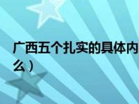 广西五个扎实的具体内容是什么（视察广西的五个扎实是什么）