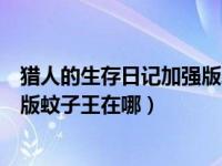 猎人的生存日记加强版蚊子王在哪里（猎人的生存日记加强版蚊子王在哪）