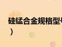 硅锰合金规格型号（硅锰合金6517国家标准）