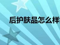 后护肤品怎么样好用（后护肤品怎么样）