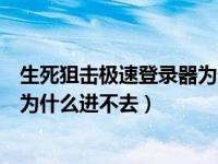 生死狙击极速登录器为什么进不去了（生死狙击极速登录器为什么进不去）