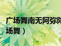 广场舞南无阿弥陀佛广场舞（南无阿尼陀佛广场舞）