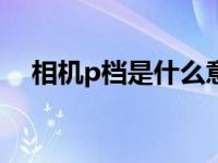 相机p档是什么意思（相机F是什么意思）