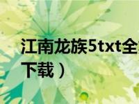 江南龙族5txt全集下载（龙族5txt全集免费下载）