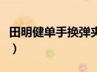 田明健单手换弹夹视频不愧第一悍匪（田明健）