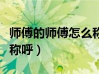 师傅的师傅怎么称呼不尴尬（师傅的师傅怎么称呼）