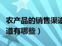 农产品的销售渠道形式有哪些（农产品销售渠道有哪些）