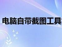 电脑自带截图工具如何使用（电脑自带截图）