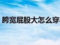 胯宽屁股大怎么穿衣（胯宽的人穿衣搭配图）