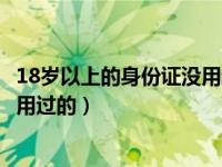 18岁以上的身份证没用过的还能用吗（18岁以上的身份证没用过的）