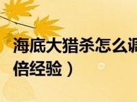 海底大猎杀怎么调经验（海底大猎杀怎么调三倍经验）