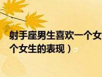 射手座男生喜欢一个女生的表现是什么（射手座男生喜欢一个女生的表现）