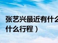 张艺兴最近有什么行程安排吗（张艺兴最近有什么行程）