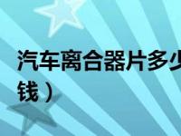 汽车离合器片多少钱一对（汽车离合器片多少钱）