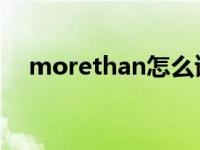 morethan怎么读（more than怎么读）