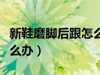 新鞋磨脚后跟怎么办小窍门（新鞋磨脚后跟怎么办）