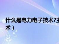 什么是电力电子技术?主要应用有哪些?（什么是电力电子技术）