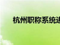 杭州职称系统进不去（杭州职称系统）