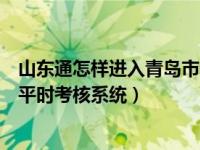 山东通怎样进入青岛市公务员平时考核系统（青岛市公务员平时考核系统）