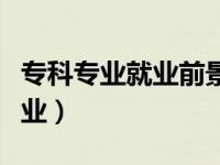 专科专业就业前景好（就业前景最好的十大专业）
