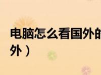 电脑怎么看国外的网站（怎么把电脑ip改成国外）