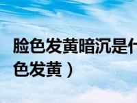 脸色发黄暗沉是什么原因引起的怎么调理（脸色发黄）