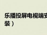 乐播投屏电视端安装不了（乐播投屏电视端安装）