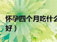 怀孕四个月吃什么好处多（怀孕四个月吃什么好）