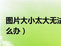 图片大小太大无法上传（图片过大上传不了怎么办）