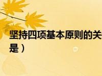 坚持四项基本原则的关键和核心是（坚持四项基本原则核心是）