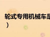 轮式专用机械车是什么意思（轮式专用机械车）