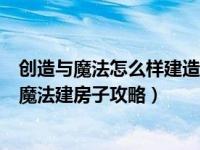 创造与魔法怎么样建造房子（创造与魔法怎么造房子创造与魔法建房子攻略）