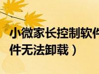 小微家长控制软件忘记密码（小微家长控制软件无法卸载）