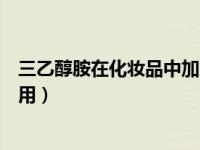 三乙醇胺在化妆品中加入量过多（三乙醇胺在化妆品中的作用）