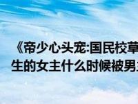 《帝少心头宠:国民校草是女生》（帝少心头宠国民校草是女生的女主什么时候被男主发现是女的_360）