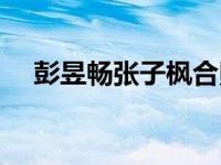 彭昱畅张子枫合照（张子涵张子枫合照）
