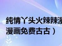 纯情丫头火辣辣漫画在线观看（纯情丫头辣辣漫画免费古古）