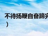 不待扬鞭自奋蹄完整的句子（不待扬鞭自奋蹄）