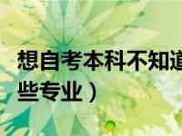 想自考本科不知道从哪里入手（自考本科有哪些专业）