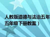 人教版道德与法治五年级下册教案设计（人教版道德与法治五年级下册教案）