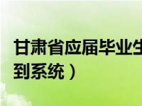 甘肃省应届毕业生报到（甘肃省毕业生网上报到系统）