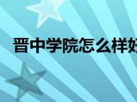 晋中学院怎么样好不好（晋中学院怎么样）