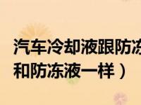 汽车冷却液跟防冻液有什么区别（汽车冷却液和防冻液一样）