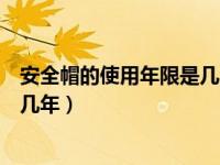 安全帽的使用年限是几年及正确佩戴（安全帽的使用年限是几年）