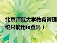 北京师范大学教务管理系统官网（北京师范大学教务网络系统只能用ie登吗）